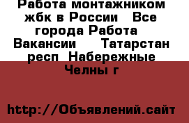 Работа монтажником жбк в России - Все города Работа » Вакансии   . Татарстан респ.,Набережные Челны г.